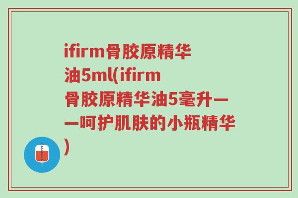 ifirm骨胶原精华油5ml(ifirm骨胶原精华油5毫升——呵护肌肤的小瓶精华)-第1张图片-超越 ifirm骨胶原精华油5ml(ifirm骨胶原精华油5毫升——呵护肌肤的小瓶精华)-第1张图片-超越