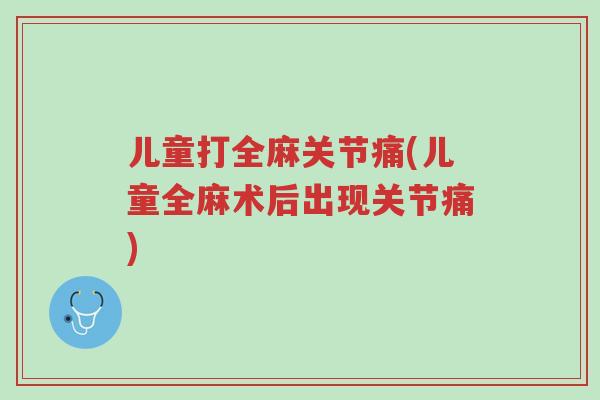 儿童打全麻关节痛(儿童全麻术后出现关节痛)-第1张图片-超越 儿童打全麻关节痛(儿童全麻术后出现关节痛)-第1张图片-超越