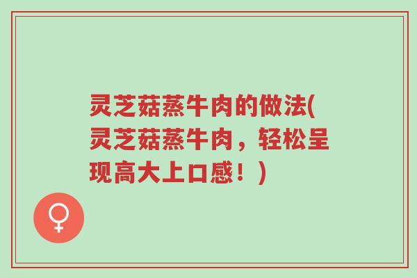 灵芝菇蒸牛肉的做法(灵芝菇蒸牛肉，轻松呈现高大上口感！)-第1张图片-超越