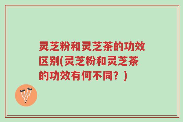 灵芝粉和灵芝茶的功效区别(灵芝粉和灵芝茶的功效有何不同？)-第1张图片-超越