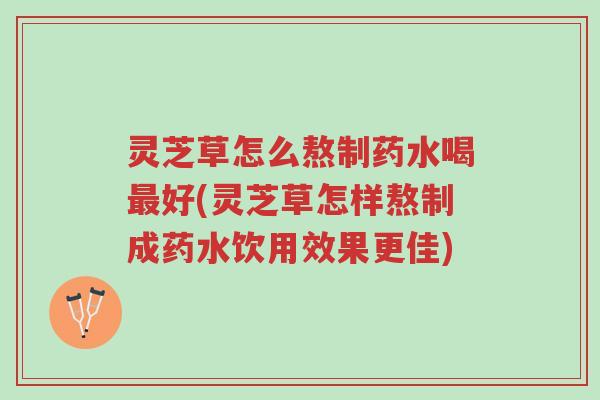 灵芝草怎么熬制药水喝最好(灵芝草怎样熬制成药水饮用效果更佳)-第1张图片-超越