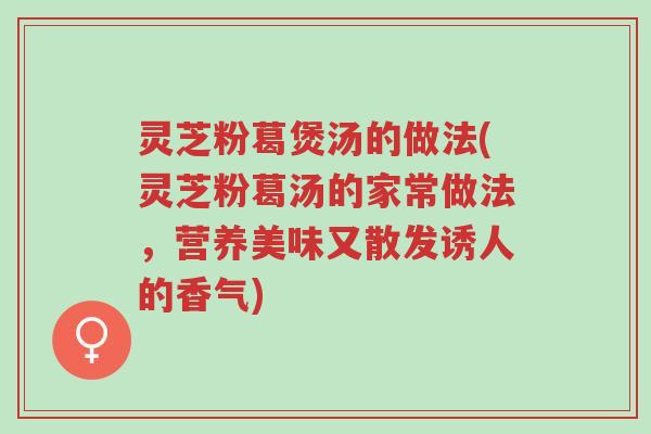 灵芝粉葛煲汤的做法(灵芝粉葛汤的家常做法,营养美味又散发诱人的香气)-第1张图片-超越 灵芝粉葛煲汤的做法(灵芝粉葛汤的家常做法,营养美味又散发诱人的香气)-第1张图片-超越