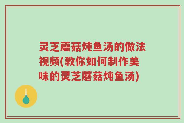 灵芝蘑菇炖鱼汤的做法视频(教你如何制作美味的灵芝蘑菇炖鱼汤)-第1张图片-超越 灵芝蘑菇炖鱼汤的做法视频(教你如何制作美味的灵芝蘑菇炖鱼汤)-第1张图片-超越