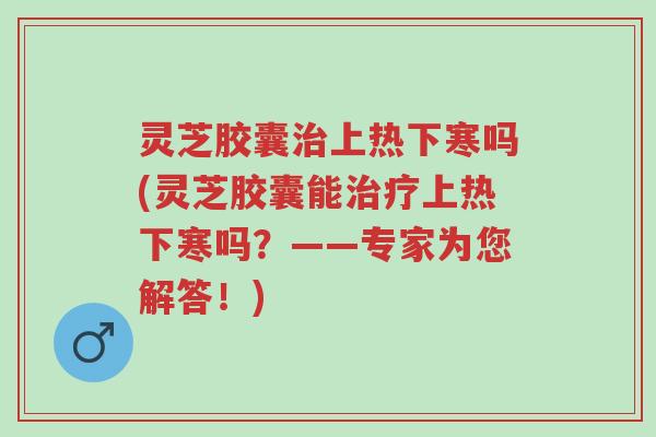 灵芝胶囊治上热下寒吗(灵芝胶囊能治疗上热下寒吗?——专家为您解答!)-第1张图片-超越 灵芝胶囊治上热下寒吗(灵芝胶囊能治疗上热下寒吗?——专家为您解答!)-第1张图片-超越