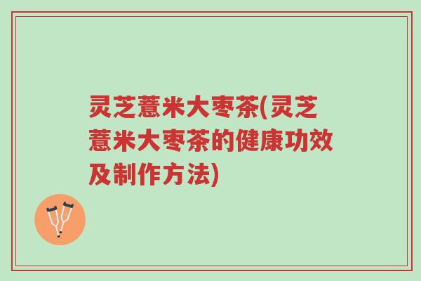 灵芝薏米大枣茶(灵芝薏米大枣茶的健康功效及制作方法)-第1张图片-超越 灵芝薏米大枣茶(灵芝薏米大枣茶的健康功效及制作方法)-第1张图片-超越