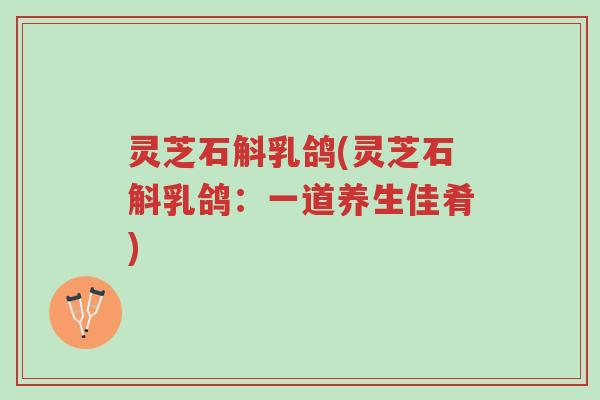 灵芝石斛乳鸽(灵芝石斛乳鸽：一道养生佳肴)-第1张图片-超越