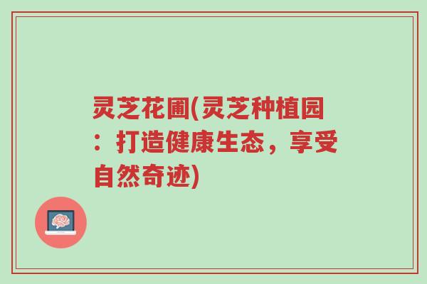 灵芝花圃(灵芝种植园:打造健康生态,享受自然奇迹)-第1张图片-超越 灵芝花圃(灵芝种植园:打造健康生态,享受自然奇迹)-第1张图片-超越