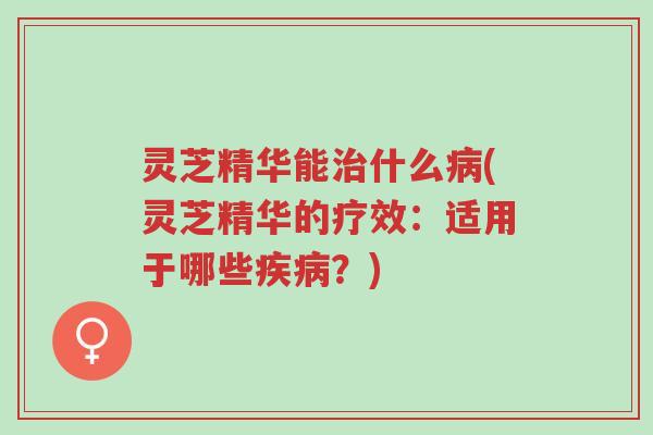 灵芝精华能治什么病(灵芝精华的疗效:适用于哪些疾病?)-第1张图片-超越 灵芝精华能治什么病(灵芝精华的疗效:适用于哪些疾病?)-第1张图片-超越