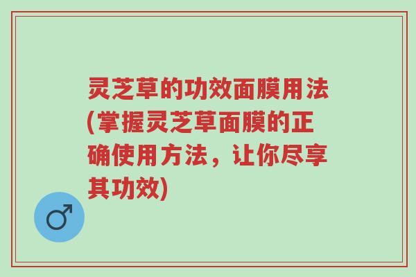 灵芝草的功效面膜用法(掌握灵芝草面膜的正确使用方法,让你尽享其功效)-第1张图片-超越 灵芝草的功效面膜用法(掌握灵芝草面膜的正确使用方法,让你尽享其功效)-第1张图片-超越
