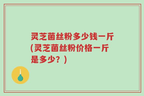 灵芝菌丝粉多少钱一斤(灵芝菌丝粉价格一斤是多少？)-第1张图片-超越