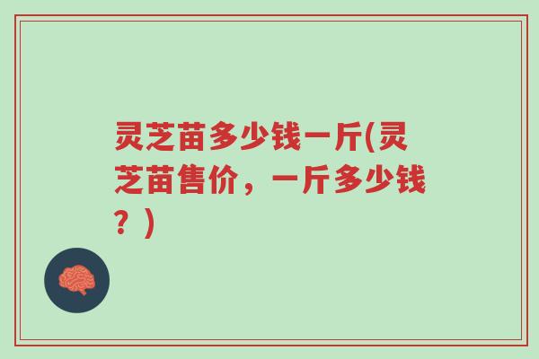 灵芝苗多少钱一斤(灵芝苗售价,一斤多少钱?)-第1张图片-超越 灵芝苗多少钱一斤(灵芝苗售价,一斤多少钱?)-第1张图片-超越