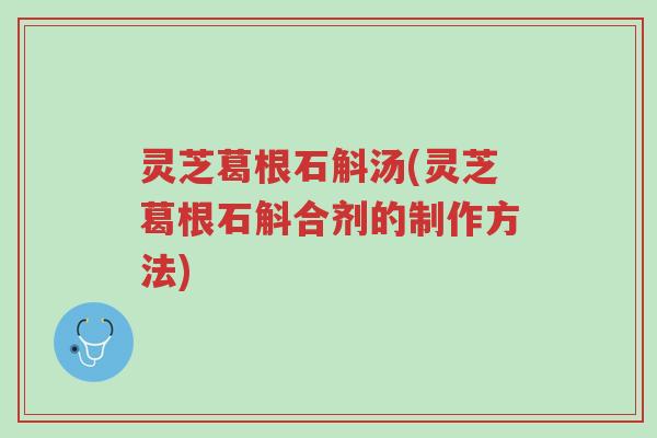 灵芝葛根石斛汤(灵芝葛根石斛合剂的制作方法)-第1张图片-超越 灵芝葛根石斛汤(灵芝葛根石斛合剂的制作方法)-第1张图片-超越