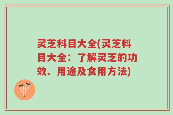 灵芝科目大全(灵芝科目大全:了解灵芝的功效、用途及食用方法)-第1张图片-超越 灵芝科目大全(灵芝科目大全:了解灵芝的功效、用途及食用方法)-第1张图片-超越