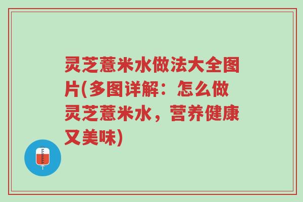 灵芝薏米水做法大全图片(多图详解:怎么做灵芝薏米水,营养健康又美味)-第1张图片-超越 灵芝薏米水做法大全图片(多图详解:怎么做灵芝薏米水,营养健康又美味)-第1张图片-超越