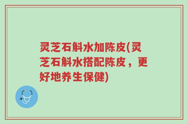 灵芝石斛水加陈皮(灵芝石斛水搭配陈皮,更好地养生保健)-第1张图片-超越 灵芝石斛水加陈皮(灵芝石斛水搭配陈皮,更好地养生保健)-第1张图片-超越