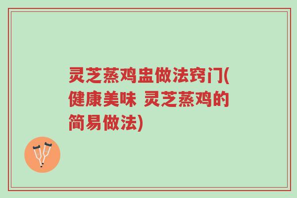灵芝蒸鸡盅做法窍门(健康美味 灵芝蒸鸡的简易做法)-第1张图片-超越 灵芝蒸鸡盅做法窍门(健康美味 灵芝蒸鸡的简易做法)-第1张图片-超越