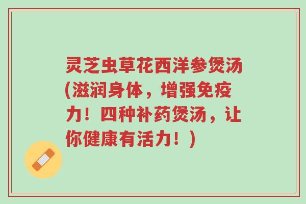 灵芝虫草花西洋参煲汤(滋润身体,增强免疫力!四种补药煲汤,让你健康有活力!)-第1张图片-超越 灵芝虫草花西洋参煲汤(滋润身体,增强免疫力!四种补药煲汤,让你健康有活力!)-第1张图片-超越