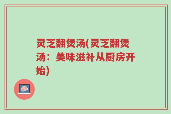 灵芝翻煲汤(灵芝翻煲汤:美味滋补从厨房开始)-第1张图片-超越 灵芝翻煲汤(灵芝翻煲汤:美味滋补从厨房开始)-第1张图片-超越