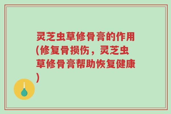 灵芝虫草修骨膏的作用(修复骨损伤,灵芝虫草修骨膏帮助恢复健康)-第1张图片-超越 灵芝虫草修骨膏的作用(修复骨损伤,灵芝虫草修骨膏帮助恢复健康)-第1张图片-超越