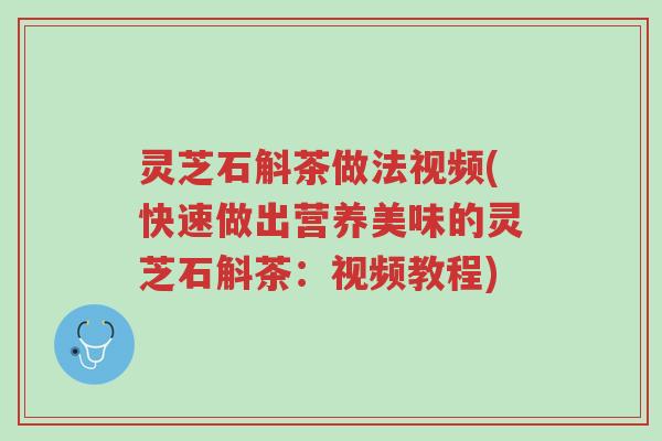 灵芝石斛茶做法视频(快速做出营养美味的灵芝石斛茶:视频教程)-第1张图片-超越 灵芝石斛茶做法视频(快速做出营养美味的灵芝石斛茶:视频教程)-第1张图片-超越