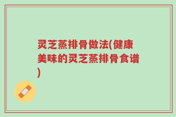 灵芝蒸排骨做法(健康美味的灵芝蒸排骨食谱)-第1张图片-超越 灵芝蒸排骨做法(健康美味的灵芝蒸排骨食谱)-第1张图片-超越