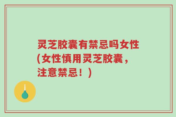 灵芝胶囊有禁忌吗女性(女性慎用灵芝胶囊,注意禁忌!)-第1张图片-超越 灵芝胶囊有禁忌吗女性(女性慎用灵芝胶囊,注意禁忌!)-第1张图片-超越