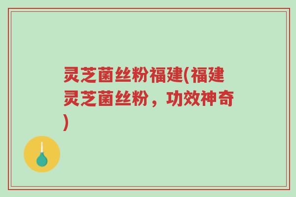 灵芝菌丝粉福建(福建灵芝菌丝粉,功效神奇)-第1张图片-超越 灵芝菌丝粉福建(福建灵芝菌丝粉,功效神奇)-第1张图片-超越