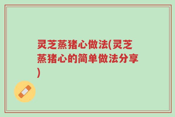 灵芝蒸猪心做法(灵芝蒸猪心的简单做法分享)-第1张图片-超越