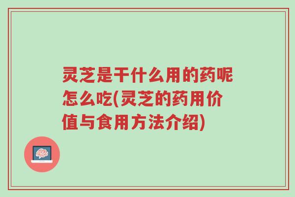 灵芝是干什么用的药呢怎么吃(灵芝的药用价值与食用方法介绍)-第1张图片-超越