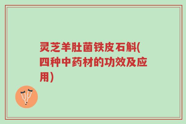灵芝羊肚菌铁皮石斛(四种中药材的功效及应用)-第1张图片-超越