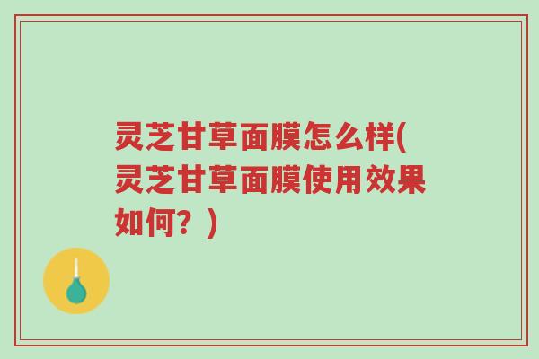 灵芝甘草面膜怎么样(灵芝甘草面膜使用效果如何?)-第1张图片-超越 灵芝甘草面膜怎么样(灵芝甘草面膜使用效果如何?)-第1张图片-超越