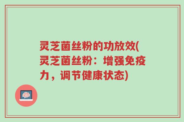 灵芝菌丝粉的功放效(灵芝菌丝粉：增强免疫力，调节健康状态)-第1张图片-超越