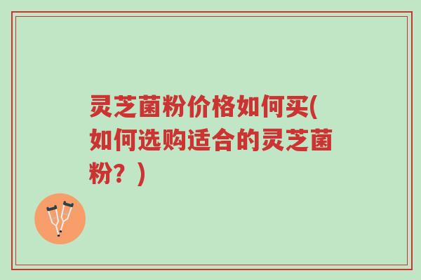 灵芝菌粉价格如何买(如何选购适合的灵芝菌粉?)-第1张图片-超越 灵芝菌粉价格如何买(如何选购适合的灵芝菌粉?)-第1张图片-超越