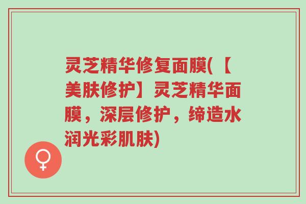 灵芝精华修复面膜(【美肤修护】灵芝精华面膜，深层修护，缔造水润光彩肌肤)-第1张图片-超越