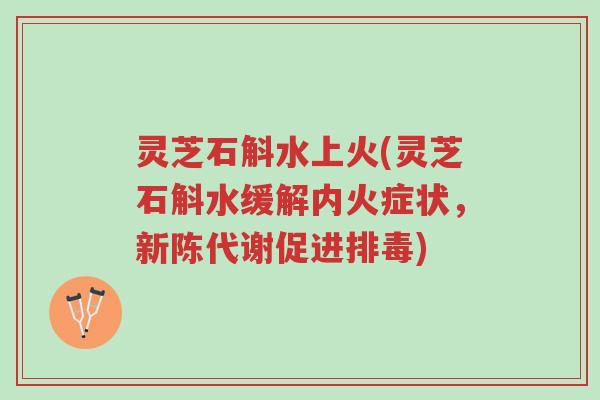 灵芝石斛水上火(灵芝石斛水缓解内火症状,新陈代谢促进排毒)-第1张图片-超越 灵芝石斛水上火(灵芝石斛水缓解内火症状,新陈代谢促进排毒)-第1张图片-超越