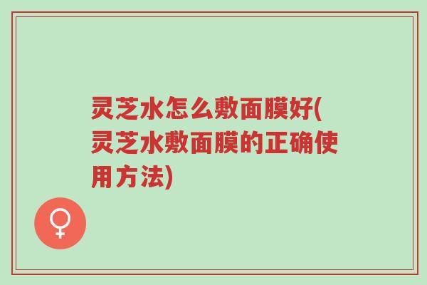 灵芝水怎么敷面膜好(灵芝水敷面膜的正确使用方法)-第1张图片-超越 灵芝水怎么敷面膜好(灵芝水敷面膜的正确使用方法)-第1张图片-超越