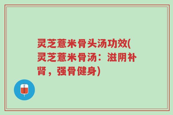 灵芝薏米骨头汤功效(灵芝薏米骨汤:滋阴补肾,强骨健身)-第1张图片-超越 灵芝薏米骨头汤功效(灵芝薏米骨汤:滋阴补肾,强骨健身)-第1张图片-超越
