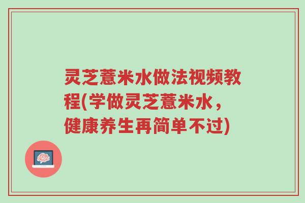 灵芝薏米水做法视频教程(学做灵芝薏米水,健康养生再简单不过)-第1张图片-超越 灵芝薏米水做法视频教程(学做灵芝薏米水,健康养生再简单不过)-第1张图片-超越