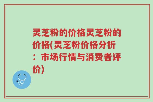 灵芝粉的价格灵芝粉的价格(灵芝粉价格分析:市场行情与消费者评价)-第1张图片-超越 灵芝粉的价格灵芝粉的价格(灵芝粉价格分析:市场行情与消费者评价)-第1张图片-超越