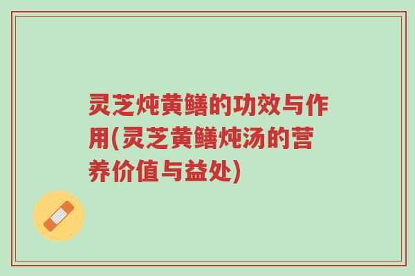 灵芝炖黄鳝的功效与作用(灵芝黄鳝炖汤的营养价值与益处)-第1张图片-超越 灵芝炖黄鳝的功效与作用(灵芝黄鳝炖汤的营养价值与益处)-第1张图片-超越
