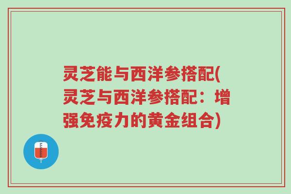灵芝能与西洋参搭配(灵芝与西洋参搭配:增强免疫力的黄金组合)-第1张图片-超越 灵芝能与西洋参搭配(灵芝与西洋参搭配:增强免疫力的黄金组合)-第1张图片-超越