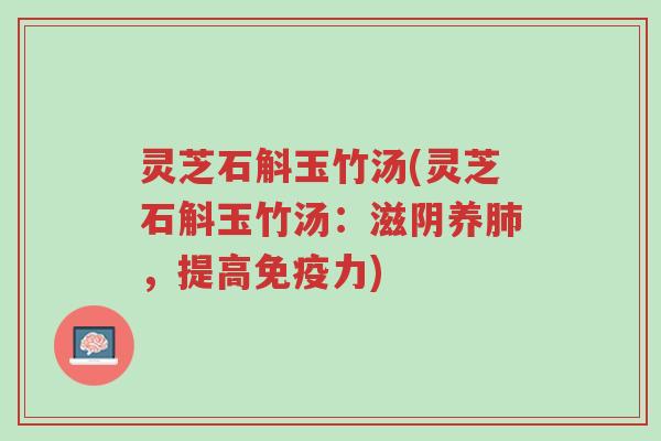 灵芝石斛玉竹汤(灵芝石斛玉竹汤:滋阴养肺,提高免疫力)-第1张图片-超越 灵芝石斛玉竹汤(灵芝石斛玉竹汤:滋阴养肺,提高免疫力)-第1张图片-超越