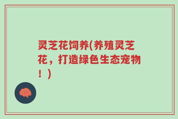 灵芝花饲养(养殖灵芝花,打造绿色生态宠物!)-第1张图片-超越 灵芝花饲养(养殖灵芝花,打造绿色生态宠物!)-第1张图片-超越