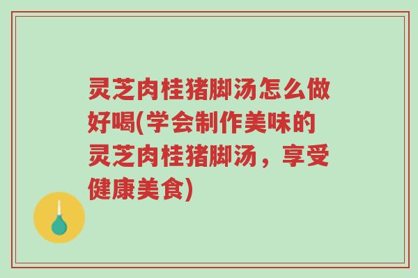 灵芝肉桂猪脚汤怎么做好喝(学会制作美味的灵芝肉桂猪脚汤,享受健康美食)-第1张图片-超越 灵芝肉桂猪脚汤怎么做好喝(学会制作美味的灵芝肉桂猪脚汤,享受健康美食)-第1张图片-超越