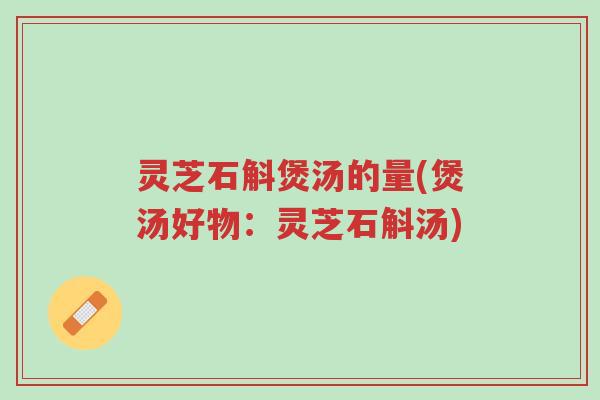 灵芝石斛煲汤的量(煲汤好物:灵芝石斛汤)-第1张图片-超越 灵芝石斛煲汤的量(煲汤好物:灵芝石斛汤)-第1张图片-超越