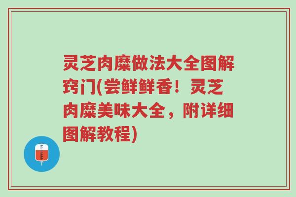 灵芝肉糜做法大全图解窍门(尝鲜鲜香！灵芝肉糜美味大全，附详细图解教程)-第1张图片-超越