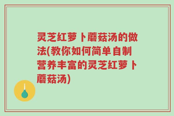 灵芝红萝卜蘑菇汤的做法(教你如何简单自制营养丰富的灵芝红萝卜蘑菇汤)-第1张图片-超越 灵芝红萝卜蘑菇汤的做法(教你如何简单自制营养丰富的灵芝红萝卜蘑菇汤)-第1张图片-超越