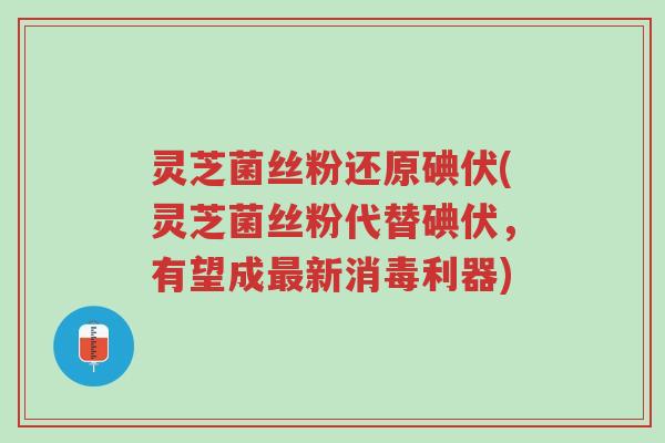 灵芝菌丝粉还原碘伏(灵芝菌丝粉代替碘伏,有望成最新消毒利器)-第1张图片-超越 灵芝菌丝粉还原碘伏(灵芝菌丝粉代替碘伏,有望成最新消毒利器)-第1张图片-超越