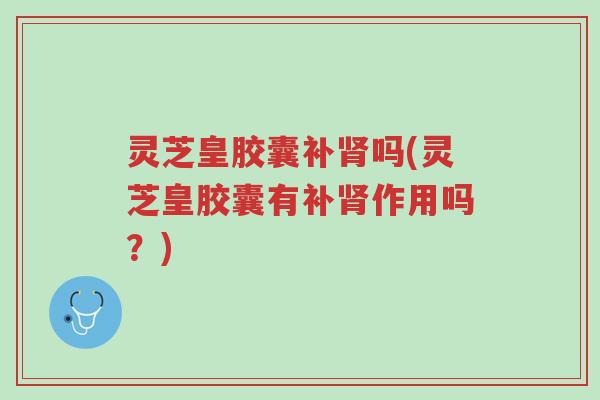 灵芝皇胶囊补肾吗(灵芝皇胶囊有补肾作用吗?)-第1张图片-超越 灵芝皇胶囊补肾吗(灵芝皇胶囊有补肾作用吗?)-第1张图片-超越