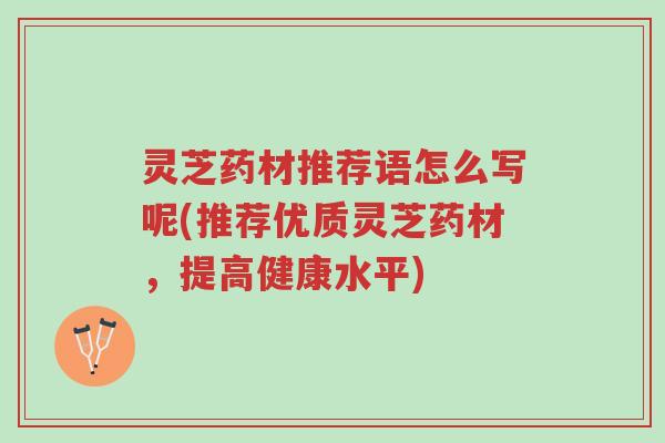 灵芝药材推荐语怎么写呢(推荐优质灵芝药材,提高健康水平)-第1张图片-超越 灵芝药材推荐语怎么写呢(推荐优质灵芝药材,提高健康水平)-第1张图片-超越